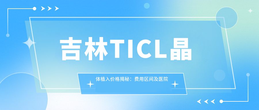 吉林TICL晶体植入价格揭秘：费用区间及医院地址一网打尽
