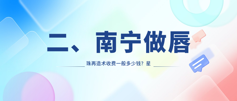 二、南宁做唇珠再造术收费一般多少钱？星范1250、芭芘丽1568、芯玥1769