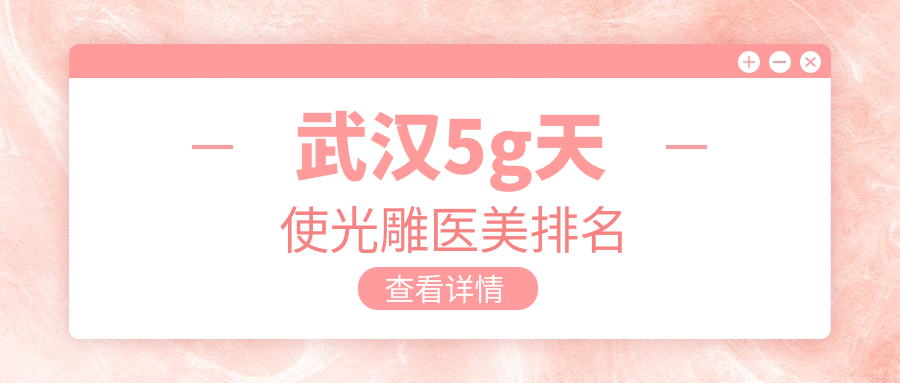 武汉地区5G天使光雕医美机构排名揭晓 热门医院价格表及地址速览 武汉地区5G天使光雕医美机构排名揭晓 热门医院价格表及地址速览