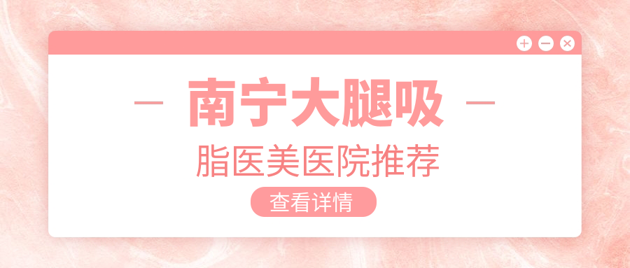 南宁大腿吸脂塑形价格揭秘:专业机构大腿吸脂费用约15000元起 南宁大腿吸脂塑形价格揭秘:专业机构大腿吸脂费用约15000元起