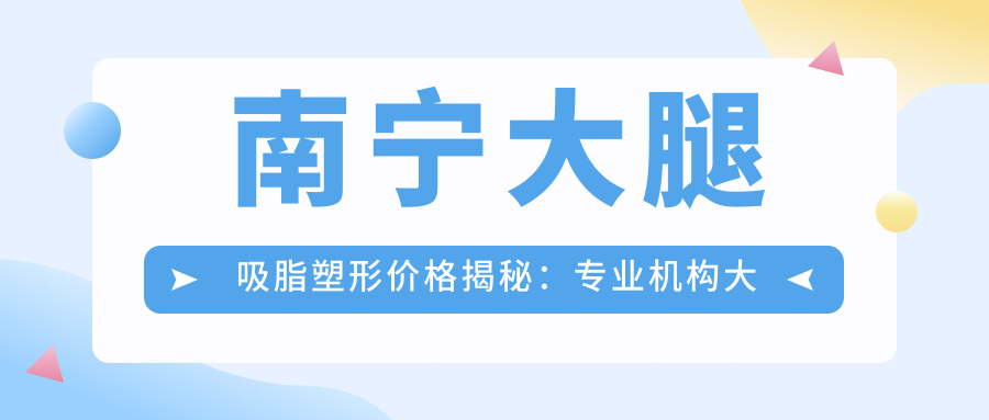 南宁大腿吸脂塑形价格揭秘：专业机构大腿吸脂费用约15000元起