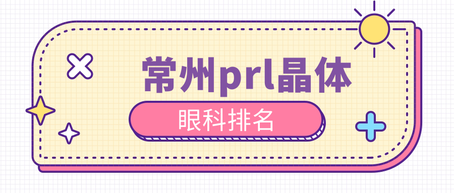 常州PRL晶体植入眼科医院排名出炉,专业推荐附PRL晶体价格表详解 常州PRL晶体植入眼科医院排名出炉,专业推荐附PRL晶体价格表详解