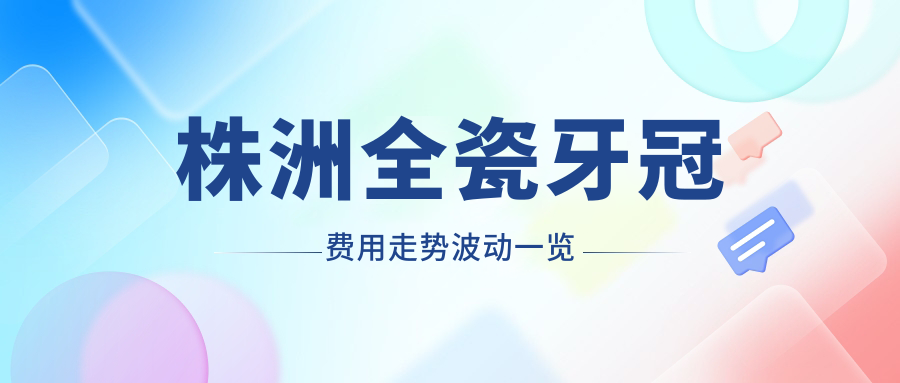 株洲全瓷牙冠费用走势波动一览