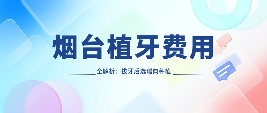 烟台植牙费用全解析：拔牙后选瑞典种植牙，收费标准大揭秘！