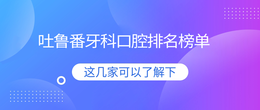 新疆吐鲁番牙科医院排名揭晓:高昌区木拉丁口腔备受推崇 新疆吐鲁番牙科医院排名揭晓:高昌区木拉丁口腔备受推崇
