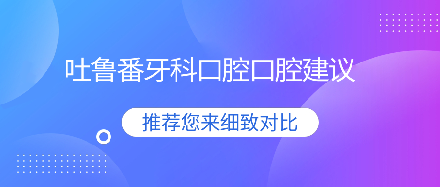 吐鲁番牙科口腔口腔建议