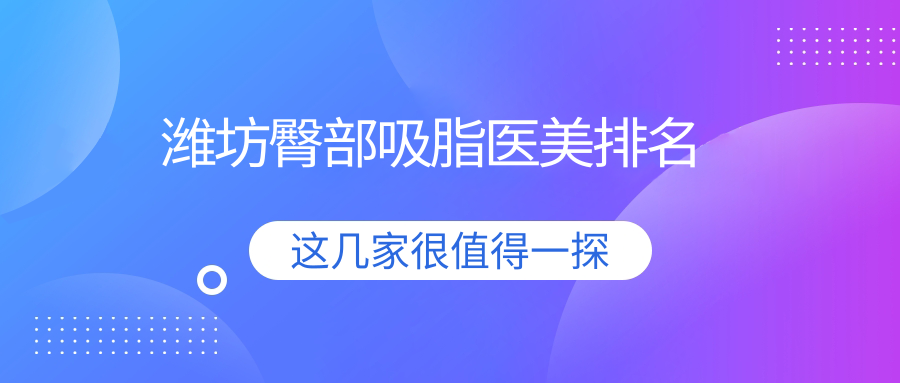 潍坊地区臀部吸脂医美医院排行榜,附吸脂价格表及医院详细地址 潍坊地区臀部吸脂医美医院排行榜,附吸脂价格表及医院详细地址