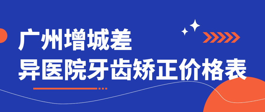 广州增城差异医院牙齿矫正价格表