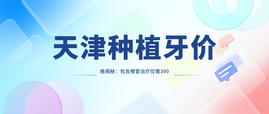 天津种植牙价格揭秘：包含根管治疗仅需300元起，性价比之选！