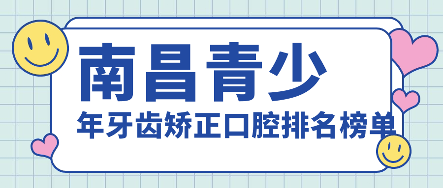 南昌青少年牙齿矫正热门医院TOP10,详询矫正价格表及医院地址 南昌青少年牙齿矫正热门医院TOP10,详询矫正价格表及医院地址