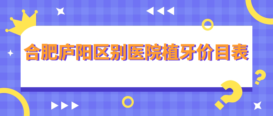 合肥庐阳区别医院植牙价目表