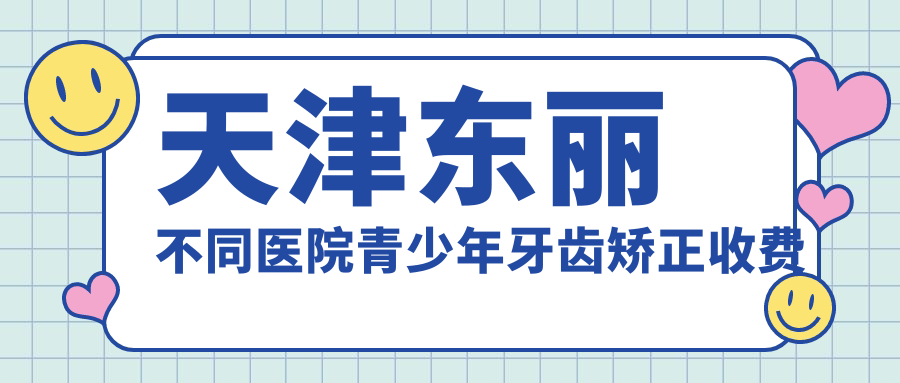天津东丽不同医院青少年牙齿矫正收费表