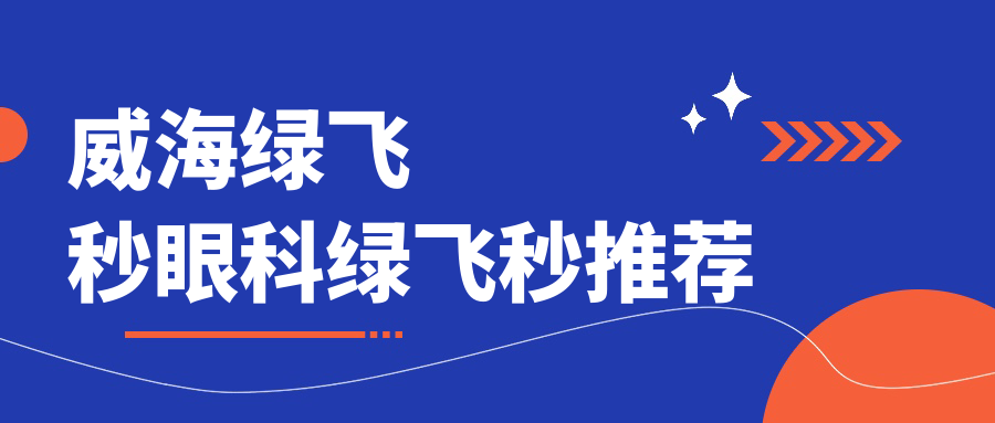威海绿飞秒眼科绿飞秒推荐