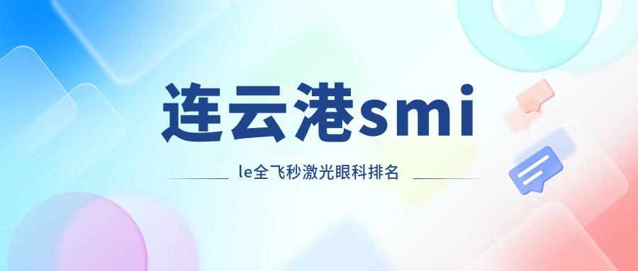 连云港哪家眼科医院做smile全飞秒激光好 附上详细价格表参考 连云港哪家眼科医院做smile全飞秒激光好 附上详细价格表参考