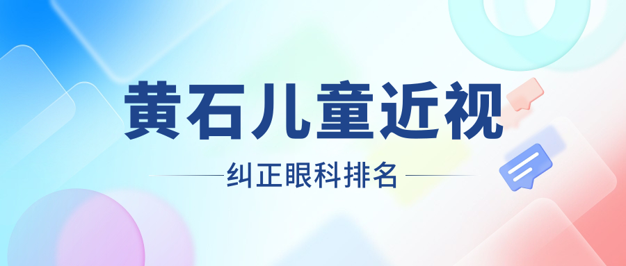 黄石地区儿童近视纠正眼科医院排名出炉，近视矫正价格表家长必看！