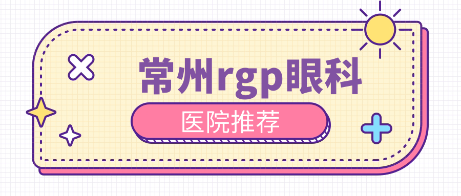 常州RGP矫正费用全解析：专业眼科服务，RGP镜片价格仅需5000元起