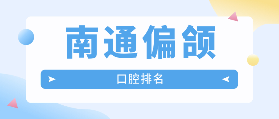 南通地区偏颌矫正口碑前十口腔医院推荐，附上详细偏颌治疗价格表