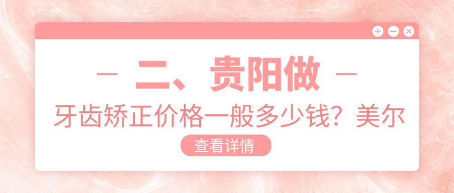 二、贵阳做牙齿矫正价格一般多少钱？美尔迪2488、奈尔思2860、拜尔3498