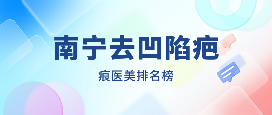 南宁去凹陷疤痕医美医院排名推荐 专业机构助你重拾肌肤自信附价格表 南宁去凹陷疤痕医美医院排名推荐 专业机构助你重拾肌肤自信附价格表