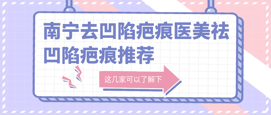 南宁去凹陷疤痕医美祛凹陷疤痕推荐