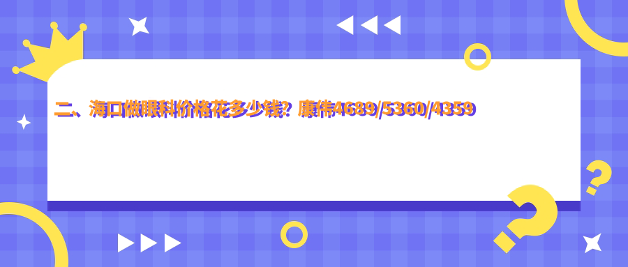 二、海口做眼科价格花多少钱？康伟4689/5360/4359