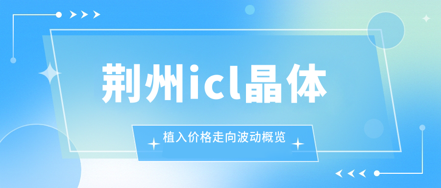 荆州icl晶体植入价格走向波动概览