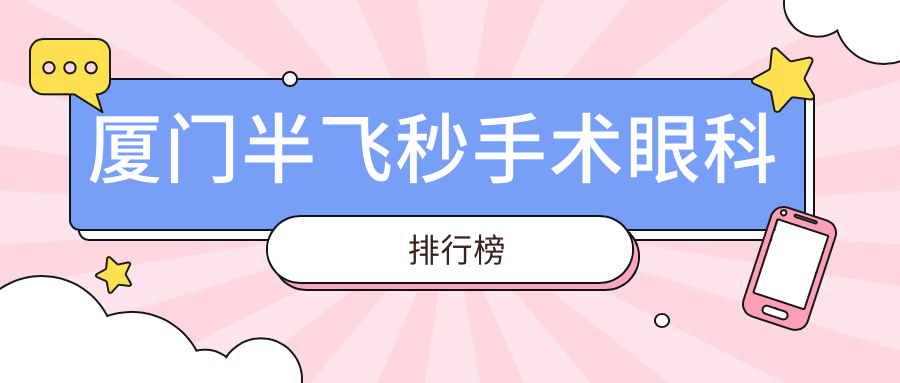 厦门半飞秒手术眼科医院排名揭晓 优选医院半飞秒价格仅需12800元