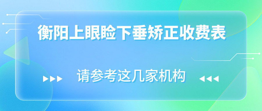衡阳地区上眼睑下垂矫正费用标准揭秘 价格表及医院地址一览