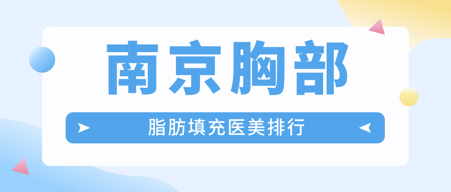 南京胸部脂肪填充精选前十医美机构，美贝尔、韩辰、华美等名院推荐