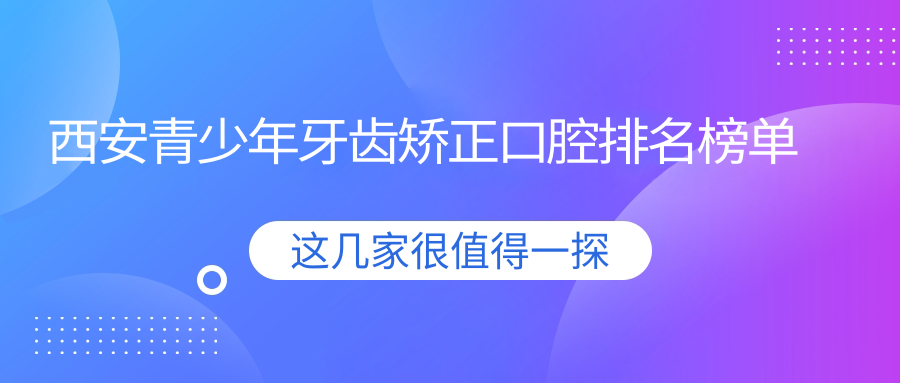 陕西西安青少年牙齿矫正精选TOP10口腔机构，锐格、奈森卡尔等名院推荐