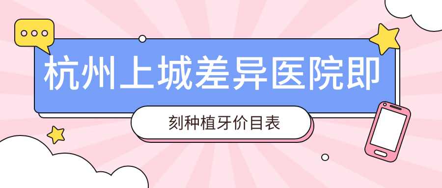 杭州上城差异医院即刻种植牙价目表