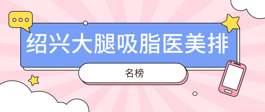 绍兴大腿吸脂前五医美机构推荐 专业塑形效果佳 大腿吸脂价格仅需15000元起