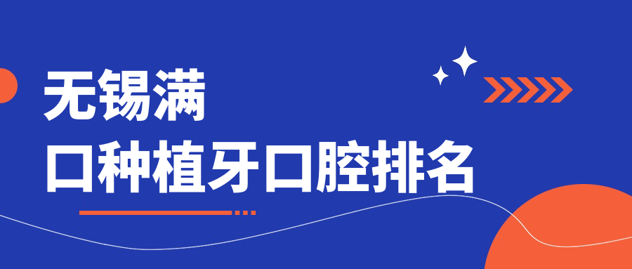 江苏无锡满口种植牙推荐：前10名口腔医院含宜兴精诚、王培强等口腔门诊部
