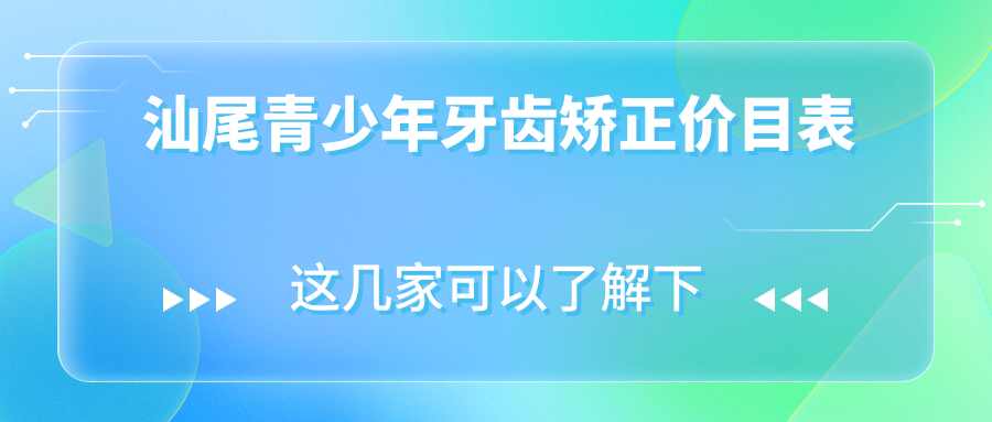 汕尾青少年牙齿矫正价格表大公开！关注矫正费用及医院地址速览
