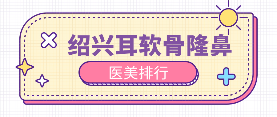 绍兴地区耳软骨隆鼻医美机构排行 权威推荐附价格表及医院地址
