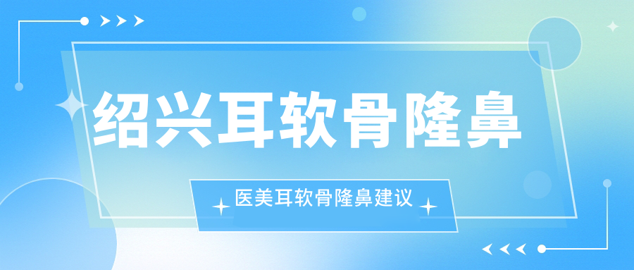 绍兴耳软骨隆鼻医美耳软骨隆鼻建议