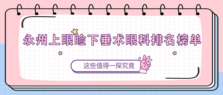 永州上眼睑下垂矫正眼科医院排名揭晓：专业推荐，上眼睑下垂术费用仅需5000元起