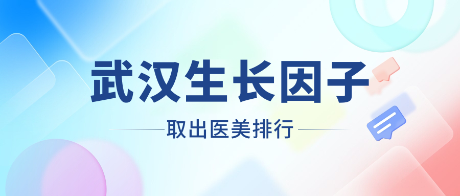 武汉生长因子取出医美机构精选推荐，专业医院排名，附价格表及详细地址