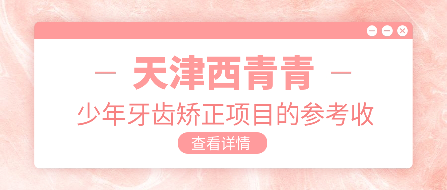 天津西青青少年牙齿矫正项目的参考收费价格表