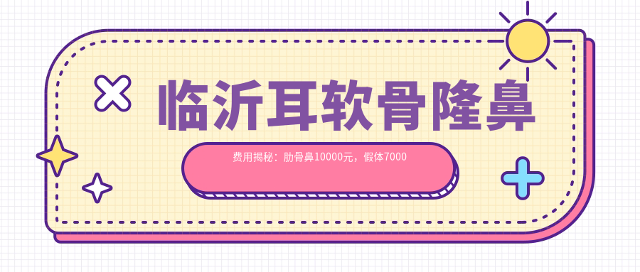 临沂耳软骨隆鼻费用揭秘：肋骨鼻10000元，假体7000元起，耳软骨隆鼻约10000元