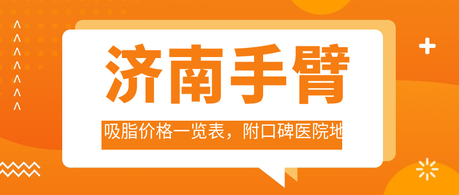 济南手臂吸脂价格一览表，附口碑医院地址及详细费用解析