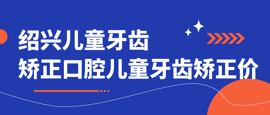 绍兴儿童牙齿矫正口腔儿童牙齿矫正价目表