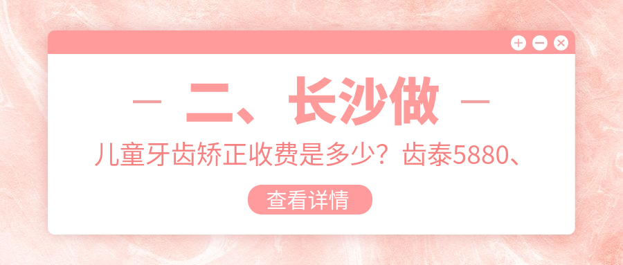 二、长沙做儿童牙齿矫正收费是多少？齿泰5880、美奥5389、县德柏6060