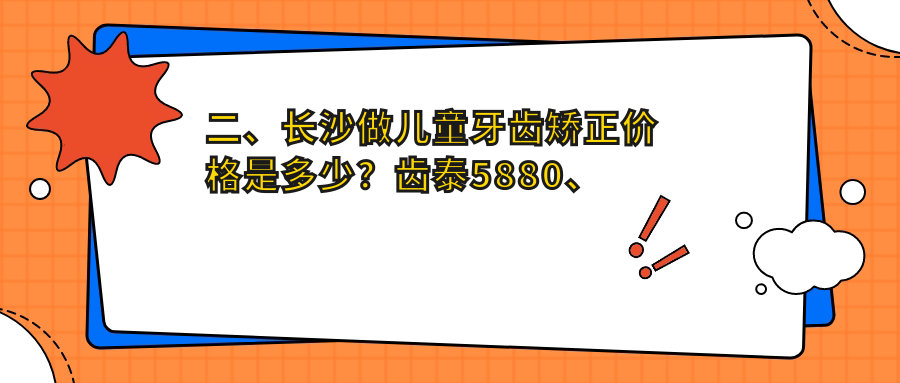 二、长沙做儿童牙齿矫正价格是多少？齿泰5880、美奥5389、县德柏6060
