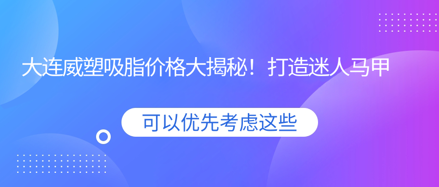 大連威塑吸脂價(jià)格大揭秘！打造迷人馬甲線僅需15000元起