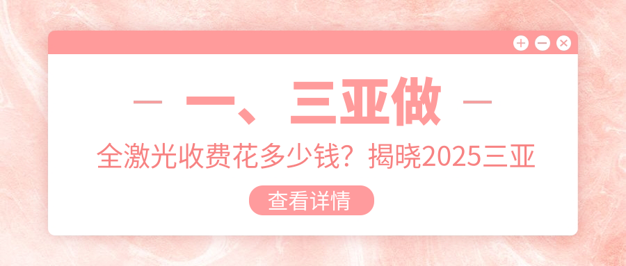 一、三亚做全激光收费花多少钱？揭晓2025三亚全激光收费表