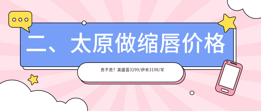 二、太原做缩唇价格贵不贵？美媛荟3299/伊禾3198/军大3160