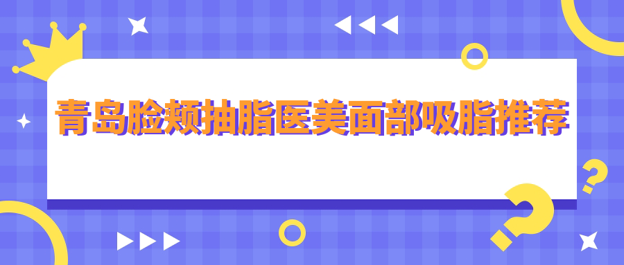 青岛脸颊抽脂医美面部吸脂推荐