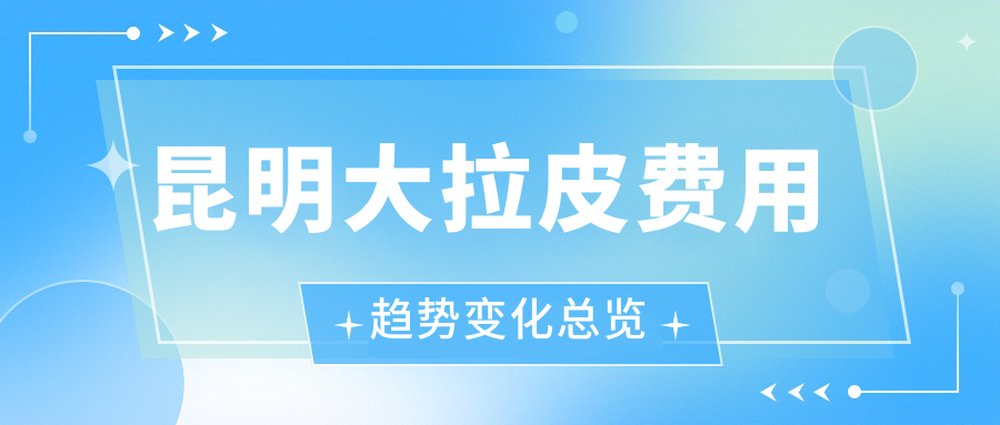 昆明大拉皮费用趋势变化总览
