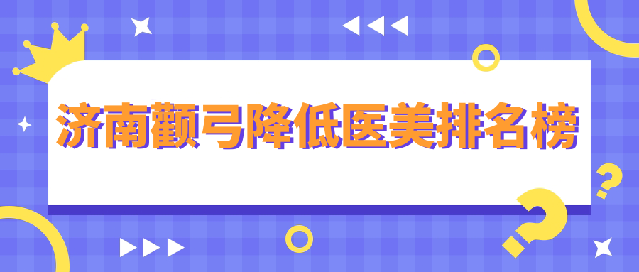 济南颧弓降低医美排名榜